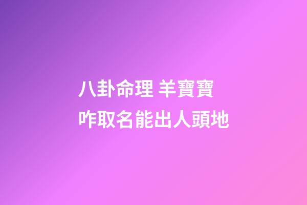 八卦命理 羊寶寶咋取名能出人頭地